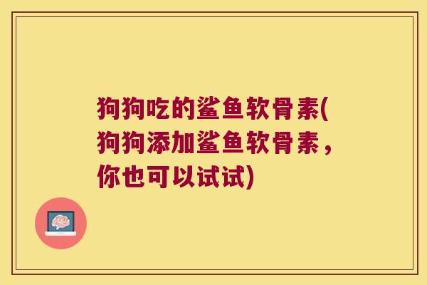 狗狗吃的鲨鱼软骨素(狗狗添加鲨鱼软骨素,你也可以试试) 狗狗吃的鲨鱼软骨素(狗狗添加鲨鱼软骨素,你也可以试试)