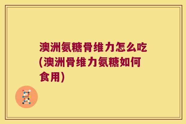 澳洲氨糖骨维力怎么吃(澳洲骨维力氨糖如何食用)