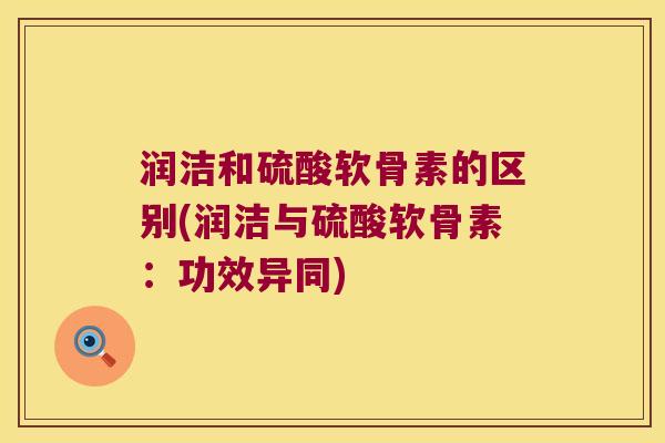 润洁和硫酸软骨素的区别(润洁与硫酸软骨素：功效异同)