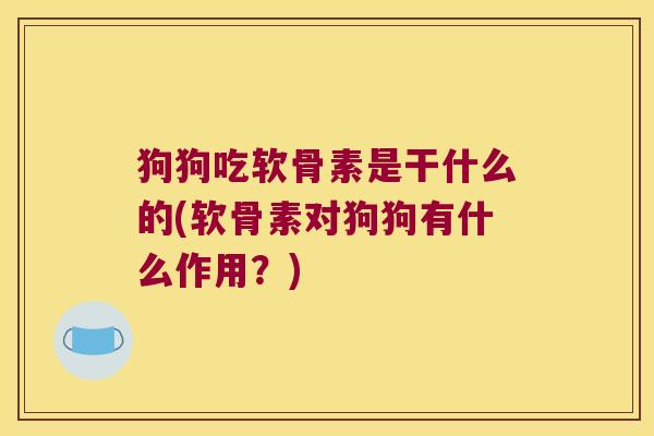 狗狗吃软骨素是干什么的(软骨素对狗狗有什么作用？)