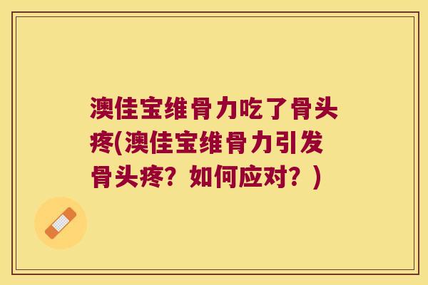 澳佳宝维骨力吃了骨头疼(澳佳宝维骨力引发骨头疼？如何应对？)
