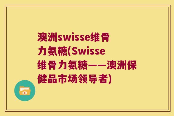 澳洲swisse维骨力氨糖(Swisse维骨力氨糖——澳洲保健品市场领导者) 澳洲swisse维骨力氨糖(Swisse维骨力氨糖——澳洲保健品市场领导者)