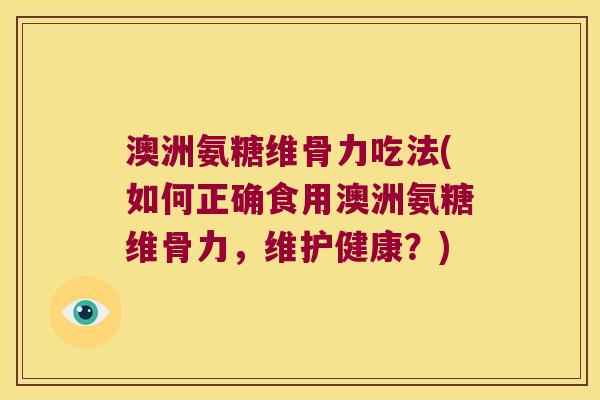 澳洲氨糖维骨力吃法(如何正确食用澳洲氨糖维骨力,维护健康?) 澳洲氨糖维骨力吃法(如何正确食用澳洲氨糖维骨力,维护健康?)