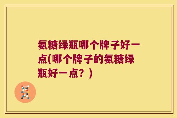 氨糖绿瓶哪个牌子好一点(哪个牌子的氨糖绿瓶好一点?) 氨糖绿瓶哪个牌子好一点(哪个牌子的氨糖绿瓶好一点?)