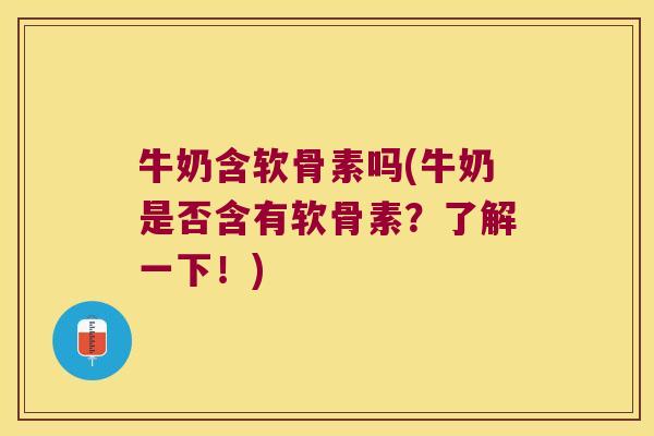 牛奶含软骨素吗(牛奶是否含有软骨素？了解一下！)