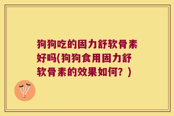 狗狗吃的固力舒软骨素好吗(狗狗食用固力舒软骨素的效果如何?) 狗狗吃的固力舒软骨素好吗(狗狗食用固力舒软骨素的效果如何?)