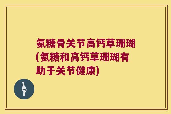 氨糖骨关节高钙草珊瑚(氨糖和高钙草珊瑚有助于关节健康) 氨糖骨关节高钙草珊瑚(氨糖和高钙草珊瑚有助于关节健康)