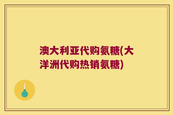 澳大利亚代购氨糖(大洋洲代购热销氨糖) 澳大利亚代购氨糖(大洋洲代购热销氨糖)
