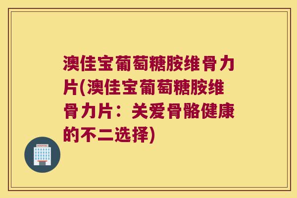 澳佳宝葡萄糖胺维骨力片(澳佳宝葡萄糖胺维骨力片：关爱骨骼健康的不二选择)
