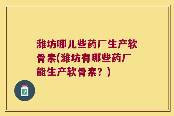 潍坊哪儿些药厂生产软骨素(潍坊有哪些药厂能生产软骨素?) 潍坊哪儿些药厂生产软骨素(潍坊有哪些药厂能生产软骨素?)