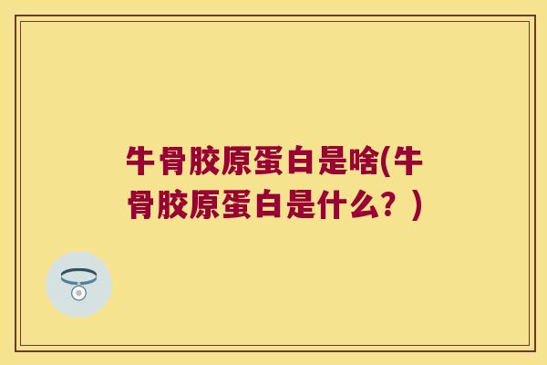 牛骨胶原蛋白是啥(牛骨胶原蛋白是什么?) 牛骨胶原蛋白是啥(牛骨胶原蛋白是什么?)