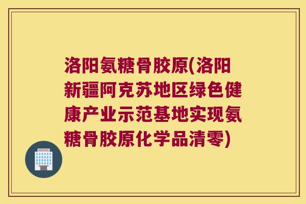 洛阳氨糖骨胶原(洛阳新疆阿克苏地区绿色健康产业示范基地实现氨糖骨胶原化学品清零)