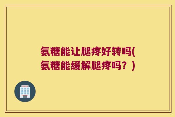 氨糖能让腿疼好转吗(氨糖能缓解腿疼吗？)