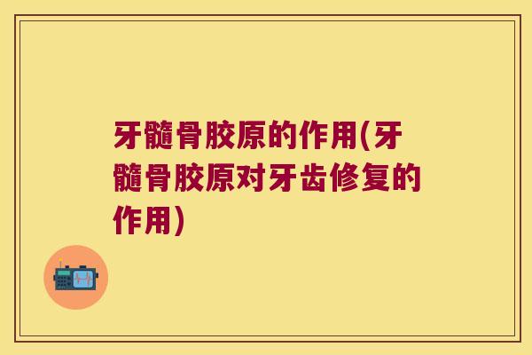 牙髓骨胶原的作用(牙髓骨胶原对牙齿修复的作用)