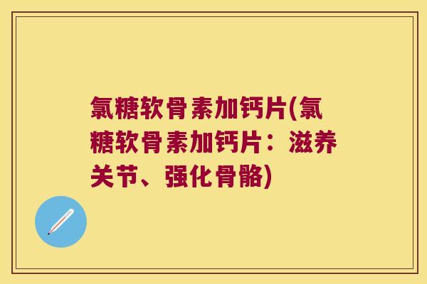 氯糖软骨素加钙片(氯糖软骨素加钙片：滋养关节、强化骨骼)