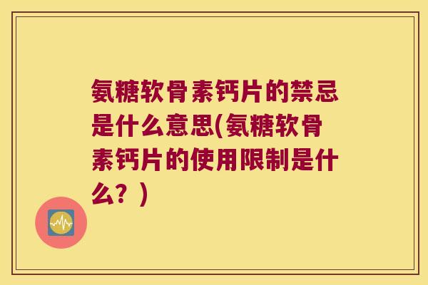 氨糖软骨素钙片的禁忌是什么意思(氨糖软骨素钙片的使用限制是什么?) 氨糖软骨素钙片的禁忌是什么意思(氨糖软骨素钙片的使用限制是什么?)