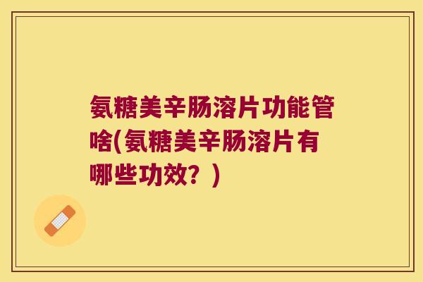 氨糖美辛肠溶片功能管啥(氨糖美辛肠溶片有哪些功效？)
