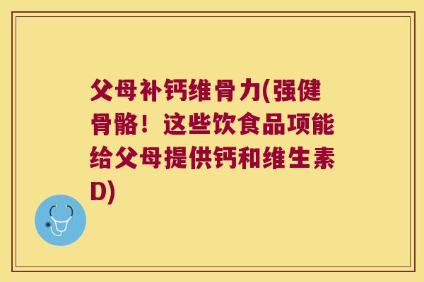 父母补钙维骨力(强健骨骼！这些饮食品项能给父母提供钙和维生素D)