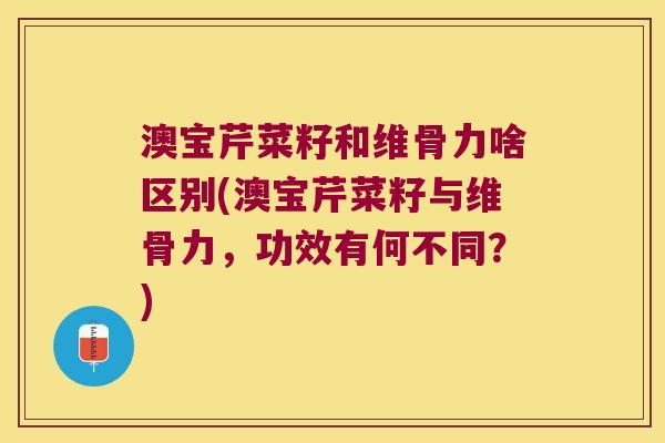 澳宝芹菜籽和维骨力啥区别(澳宝芹菜籽与维骨力,功效有何不同?) 澳宝芹菜籽和维骨力啥区别(澳宝芹菜籽与维骨力,功效有何不同?)