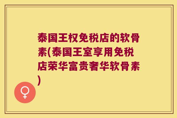 泰国王权免税店的软骨素(泰国王室享用免税店荣华富贵奢华软骨素) 泰国王权免税店的软骨素(泰国王室享用免税店荣华富贵奢华软骨素)