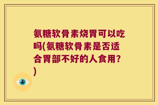 氨糖软骨素烧胃可以吃吗(氨糖软骨素是否适合胃部不好的人食用？)