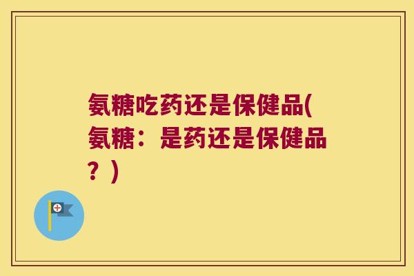氨糖吃药还是保健品(氨糖：是药还是保健品？)
