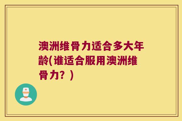 澳洲维骨力适合多大年龄(谁适合服用澳洲维骨力?) 澳洲维骨力适合多大年龄(谁适合服用澳洲维骨力?)