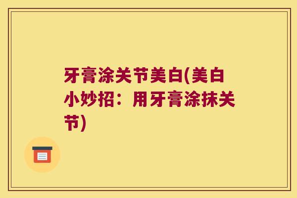 牙膏涂关节美白(美白小妙招:用牙膏涂抹关节) 牙膏涂关节美白(美白小妙招:用牙膏涂抹关节)
