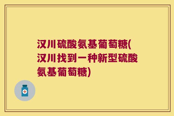 汉川硫酸氨基葡萄糖(汉川找到一种新型硫酸氨基葡萄糖) 汉川硫酸氨基葡萄糖(汉川找到一种新型硫酸氨基葡萄糖)