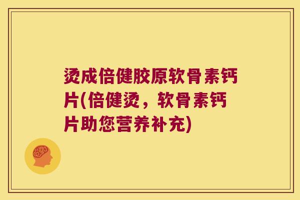 烫成倍健胶原软骨素钙片(倍健烫,软骨素钙片助您营养补充) 烫成倍健胶原软骨素钙片(倍健烫,软骨素钙片助您营养补充)