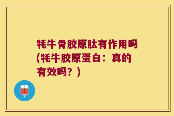 牦牛骨胶原肽有作用吗(牦牛胶原蛋白：真的有效吗？)