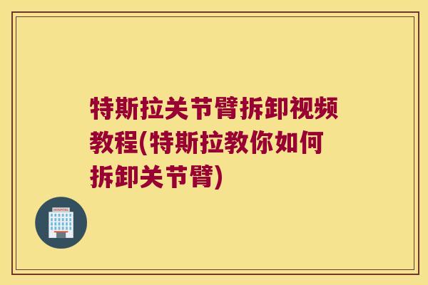 特斯拉关节臂拆卸视频教程(特斯拉教你如何拆卸关节臂) 特斯拉关节臂拆卸视频教程(特斯拉教你如何拆卸关节臂)