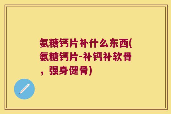 氨糖钙片补什么东西(氨糖钙片-补钙补软骨，强身健骨)
