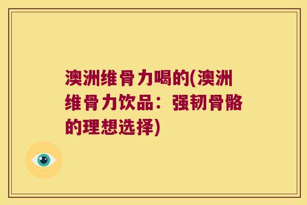 澳洲维骨力喝的(澳洲维骨力饮品：强韧骨骼的理想选择)