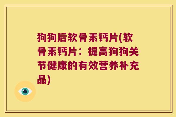 狗狗后软骨素钙片(软骨素钙片:提高狗狗关节健康的有效营养补充品) 狗狗后软骨素钙片(软骨素钙片:提高狗狗关节健康的有效营养补充品)