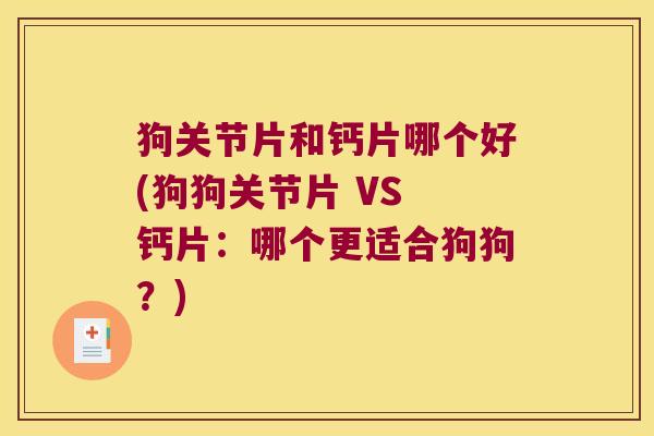 狗关节片和钙片哪个好(狗狗关节片 VS 钙片:哪个更适合狗狗?) 狗关节片和钙片哪个好(狗狗关节片 VS 钙片:哪个更适合狗狗?)