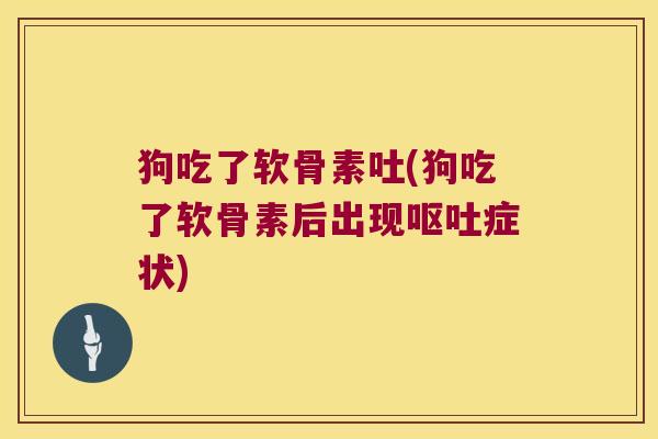 狗吃了软骨素吐(狗吃了软骨素后出现症状)