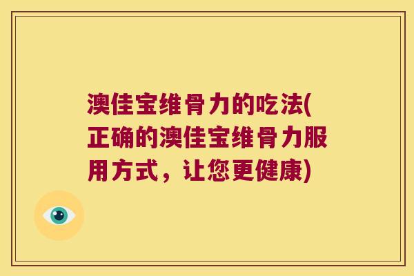 澳佳宝维骨力的吃法(正确的澳佳宝维骨力服用方式，让您更健康)