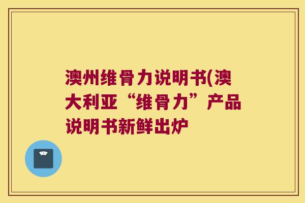 澳州维骨力说明书(澳大利亚“维骨力”产品说明书新鲜出炉