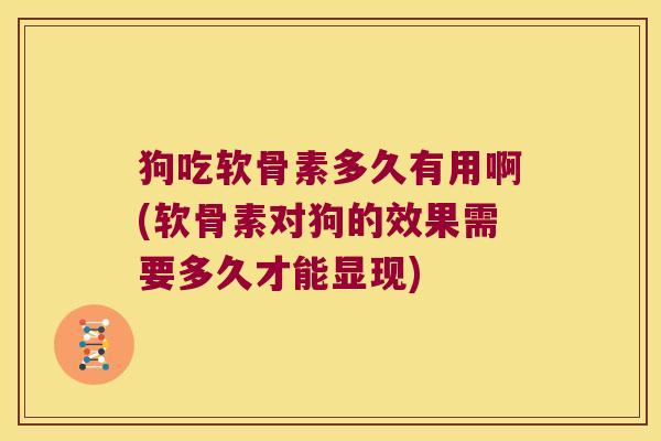 狗吃软骨素多久有用啊(软骨素对狗的效果需要多久才能显现)