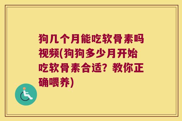 狗几个月能吃软骨素吗视频(狗狗多少月开始吃软骨素合适？教你正确喂养)