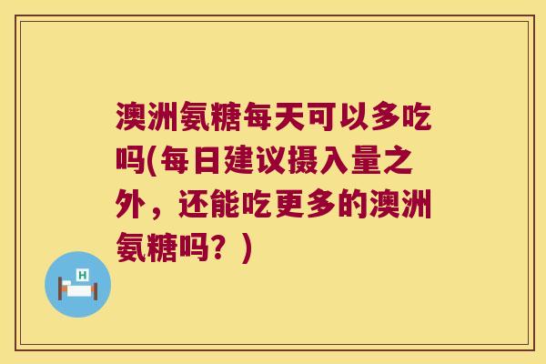 澳洲氨糖每天可以多吃吗(每日建议摄入量之外,还能吃更多的澳洲氨糖吗?) 澳洲氨糖每天可以多吃吗(每日建议摄入量之外,还能吃更多的澳洲氨糖吗?)