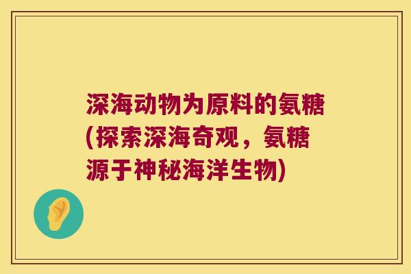 深海动物为原料的氨糖(探索深海奇观,氨糖源于神秘海洋生物) 深海动物为原料的氨糖(探索深海奇观,氨糖源于神秘海洋生物)