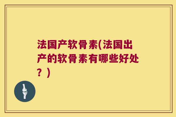 法国产软骨素(法国出产的软骨素有哪些好处?) 法国产软骨素(法国出产的软骨素有哪些好处?)