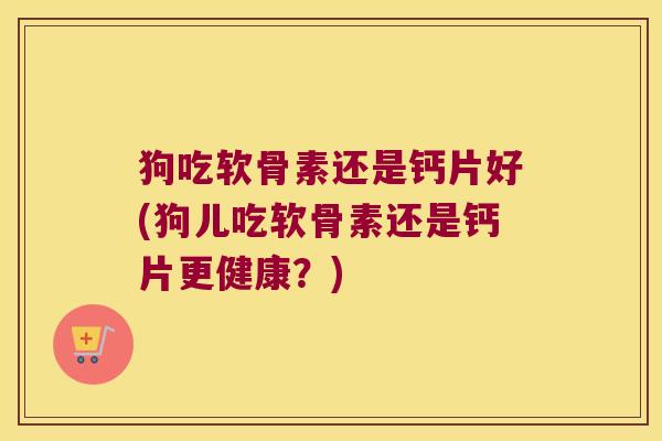 狗吃软骨素还是钙片好(狗儿吃软骨素还是钙片更健康？)
