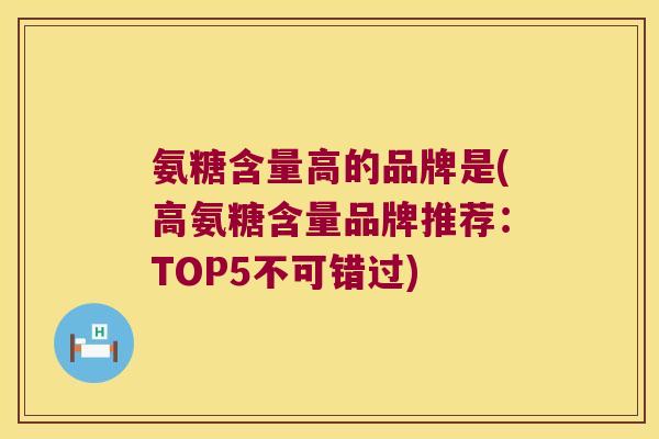 氨糖含量高的品牌是(高氨糖含量品牌推荐:TOP5不可错过) 氨糖含量高的品牌是(高氨糖含量品牌推荐:TOP5不可错过)