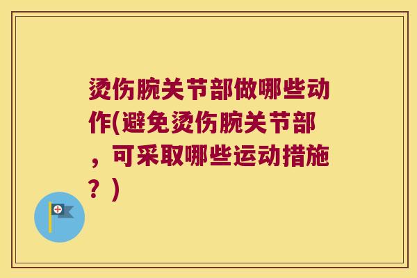 烫伤腕关节部做哪些动作(避免烫伤腕关节部,可采取哪些运动措施?) 烫伤腕关节部做哪些动作(避免烫伤腕关节部,可采取哪些运动措施?)