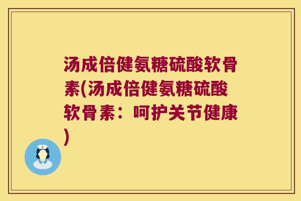 汤成倍健氨糖硫酸软骨素(汤成倍健氨糖硫酸软骨素:呵护关节健康) 汤成倍健氨糖硫酸软骨素(汤成倍健氨糖硫酸软骨素:呵护关节健康)