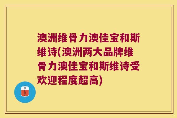 澳洲维骨力澳佳宝和斯维诗(澳洲两大品牌维骨力澳佳宝和斯维诗受欢迎程度超高) 澳洲维骨力澳佳宝和斯维诗(澳洲两大品牌维骨力澳佳宝和斯维诗受欢迎程度超高)