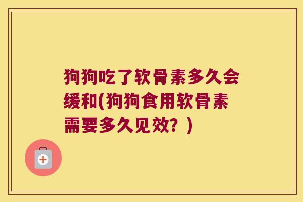 狗狗吃了软骨素多久会缓和(狗狗食用软骨素需要多久见效?) 狗狗吃了软骨素多久会缓和(狗狗食用软骨素需要多久见效?)